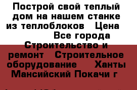 Построй свой теплый дом на нашем станке из теплоблоков › Цена ­ 90 000 - Все города Строительство и ремонт » Строительное оборудование   . Ханты-Мансийский,Покачи г.